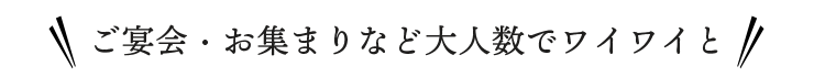 ご宴会・お集まりなど大人数でワイワイと